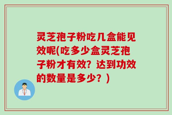 灵芝孢子粉吃几盒能见效呢(吃多少盒灵芝孢子粉才有效？达到功效的数量是多少？)