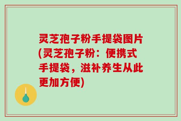 灵芝孢子粉手提袋图片(灵芝孢子粉：便携式手提袋，滋补养生从此更加方便)