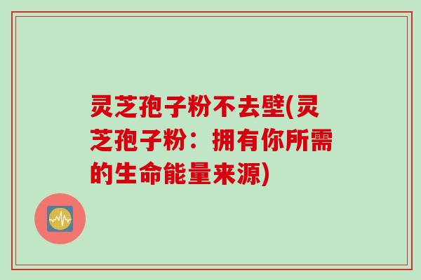 灵芝孢子粉不去壁(灵芝孢子粉：拥有你所需的生命能量来源)