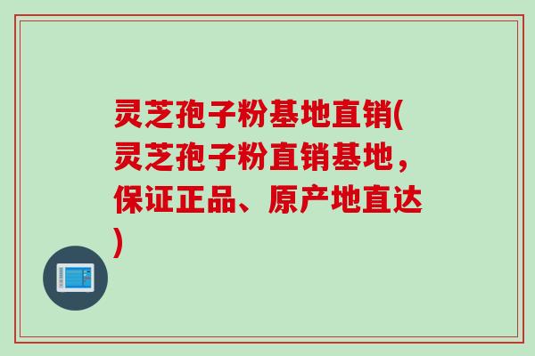 灵芝孢子粉基地直销(灵芝孢子粉直销基地，保证正品、原产地直达)