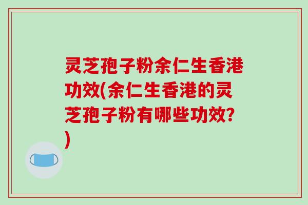 灵芝孢子粉余仁生香港功效(余仁生香港的灵芝孢子粉有哪些功效？)