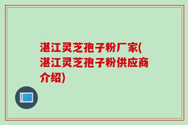 湛江灵芝孢子粉厂家(湛江灵芝孢子粉供应商介绍)