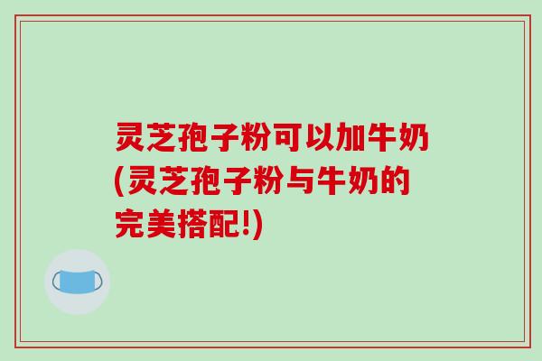 灵芝孢子粉可以加牛奶(灵芝孢子粉与牛奶的完美搭配!)
