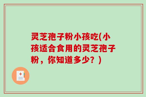 灵芝孢子粉小孩吃(小孩适合食用的灵芝孢子粉，你知道多少？)