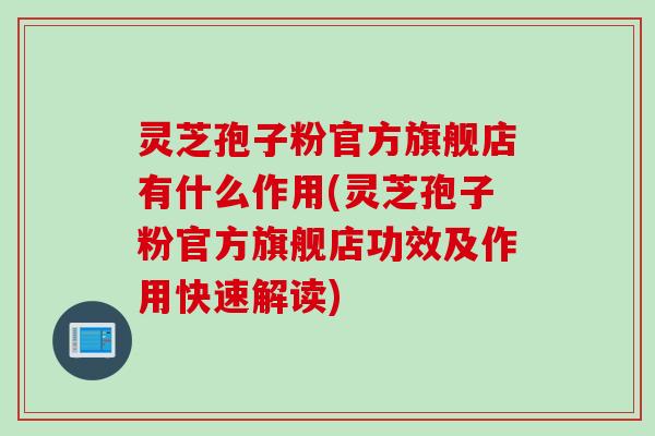 灵芝孢子粉官方旗舰店有什么作用(灵芝孢子粉官方旗舰店功效及作用快速解读)