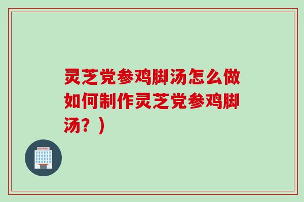 灵芝党参鸡脚汤怎么做如何制作灵芝党参鸡脚汤？)
