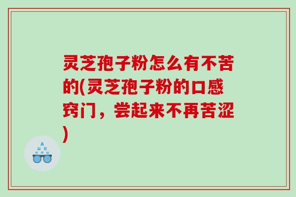 灵芝孢子粉怎么有不苦的(灵芝孢子粉的口感窍门，尝起来不再苦涩)
