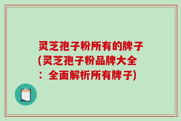 灵芝孢子粉所有的牌子(灵芝孢子粉品牌大全：全面解析所有牌子)
