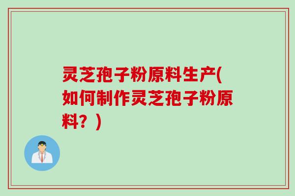 灵芝孢子粉原料生产(如何制作灵芝孢子粉原料？)