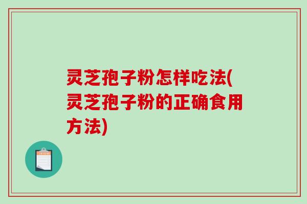 灵芝孢子粉怎样吃法(灵芝孢子粉的正确食用方法)
