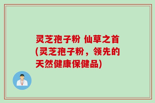 灵芝孢子粉 仙草之首(灵芝孢子粉，领先的天然健康保健品)