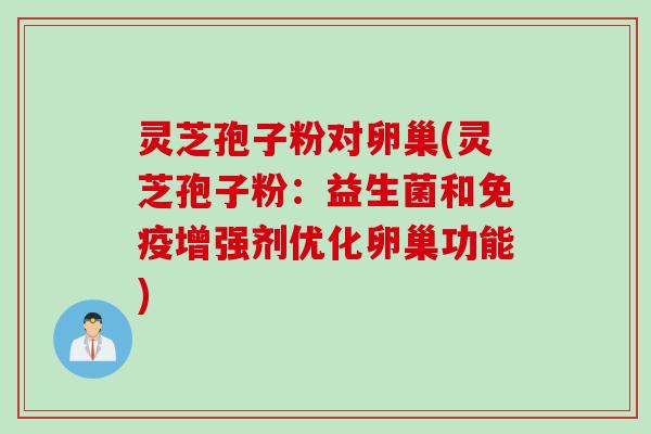 灵芝孢子粉对卵巢(灵芝孢子粉：益生菌和免疫增强剂优化卵巢功能)