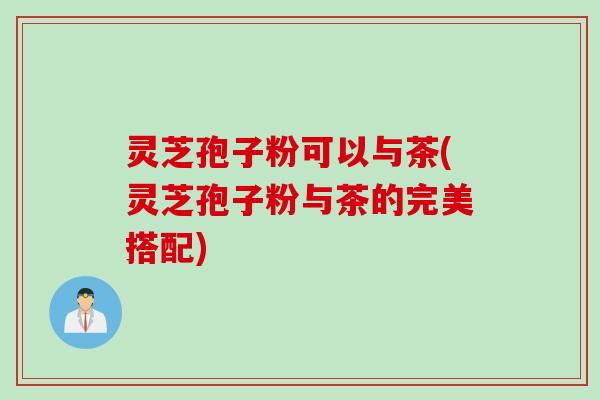 灵芝孢子粉可以与茶(灵芝孢子粉与茶的完美搭配)