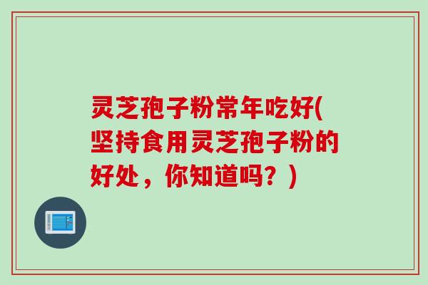 灵芝孢子粉常年吃好(坚持食用灵芝孢子粉的好处，你知道吗？)