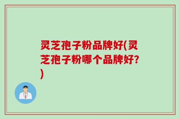 灵芝孢子粉品牌好(灵芝孢子粉哪个品牌好？)