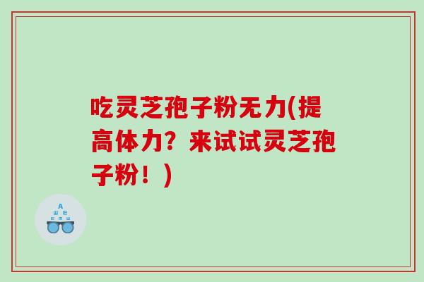 吃灵芝孢子粉无力(提高体力？来试试灵芝孢子粉！)