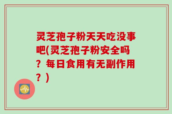 灵芝孢子粉天天吃没事吧(灵芝孢子粉安全吗？每日食用有无副作用？)