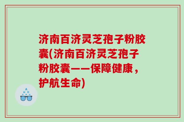 济南百济灵芝孢子粉胶囊(济南百济灵芝孢子粉胶囊——保障健康，护航生命)
