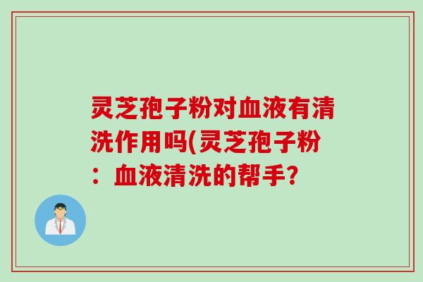 灵芝孢子粉对血液有清洗作用吗(灵芝孢子粉：血液清洗的帮手？