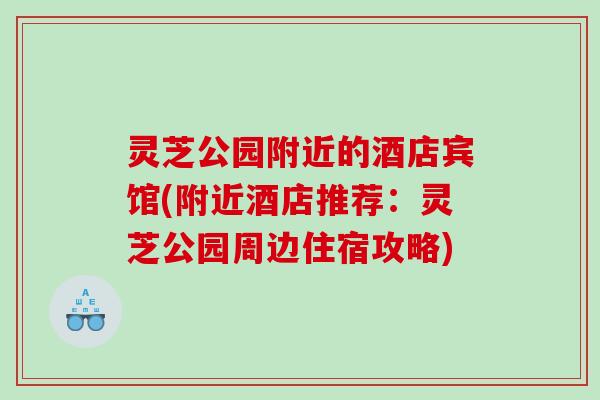 灵芝公园附近的酒店宾馆(附近酒店推荐：灵芝公园周边住宿攻略)
