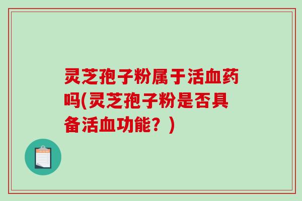 灵芝孢子粉属于活血药吗(灵芝孢子粉是否具备活血功能？)