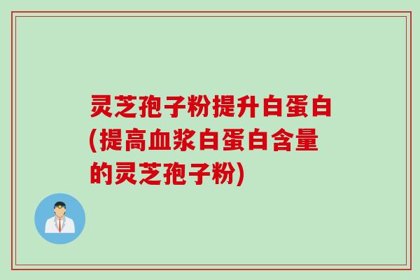 灵芝孢子粉提升白蛋白(提高血浆白蛋白含量的灵芝孢子粉)