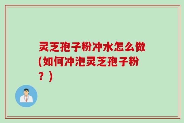灵芝孢子粉冲水怎么做(如何冲泡灵芝孢子粉？)