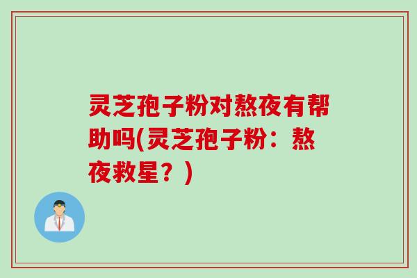 灵芝孢子粉对熬夜有帮助吗(灵芝孢子粉：熬夜救星？)