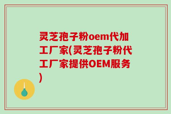 灵芝孢子粉oem代加工厂家(灵芝孢子粉代工厂家提供OEM服务)