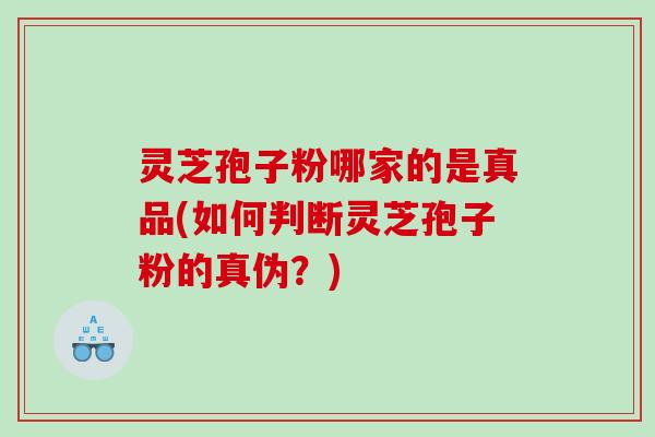灵芝孢子粉哪家的是真品(如何判断灵芝孢子粉的真伪？)