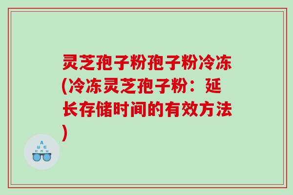 灵芝孢子粉孢子粉冷冻(冷冻灵芝孢子粉：延长存储时间的有效方法)