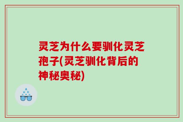 灵芝为什么要驯化灵芝孢子(灵芝驯化背后的神秘奥秘)