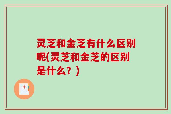 灵芝和金芝有什么区别呢(灵芝和金芝的区别是什么？)