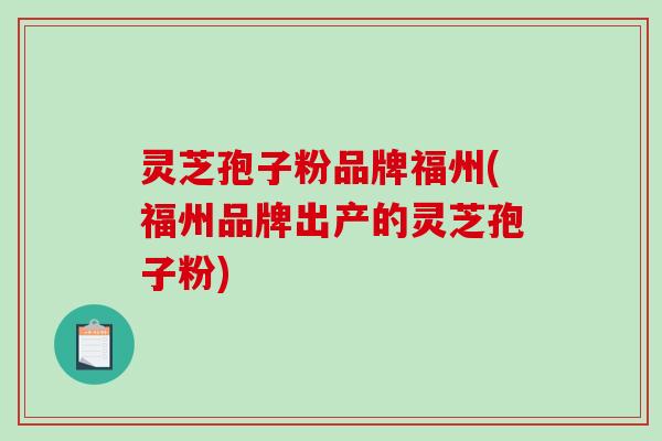 灵芝孢子粉品牌福州(福州品牌出产的灵芝孢子粉)