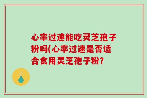 心率过速能吃灵芝孢子粉吗(心率过速是否适合食用灵芝孢子粉？