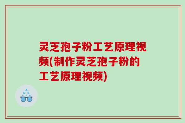 灵芝孢子粉工艺原理视频(制作灵芝孢子粉的工艺原理视频)