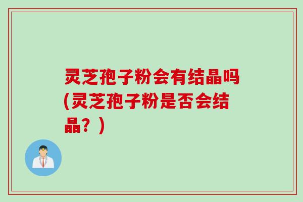 灵芝孢子粉会有结晶吗(灵芝孢子粉是否会结晶？)