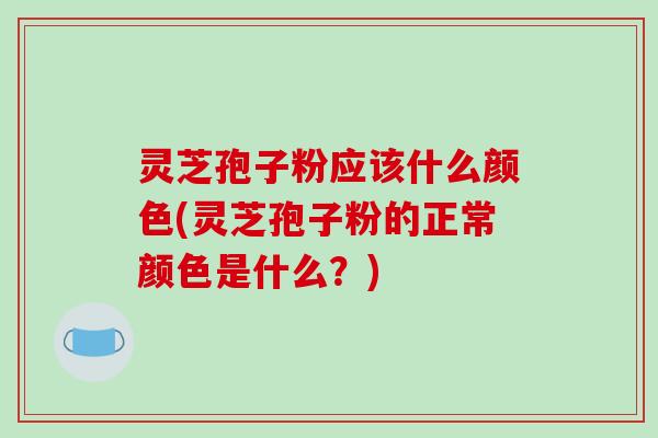 灵芝孢子粉应该什么颜色(灵芝孢子粉的正常颜色是什么？)
