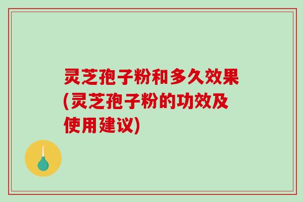 灵芝孢子粉和多久效果(灵芝孢子粉的功效及使用建议)