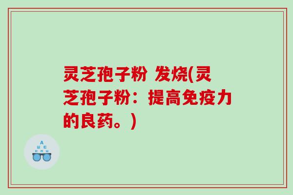 灵芝孢子粉 发烧(灵芝孢子粉：提高免疫力的良药。)