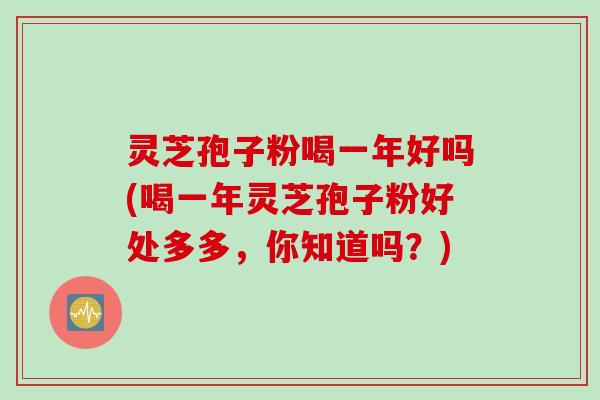 灵芝孢子粉喝一年好吗(喝一年灵芝孢子粉好处多多，你知道吗？)