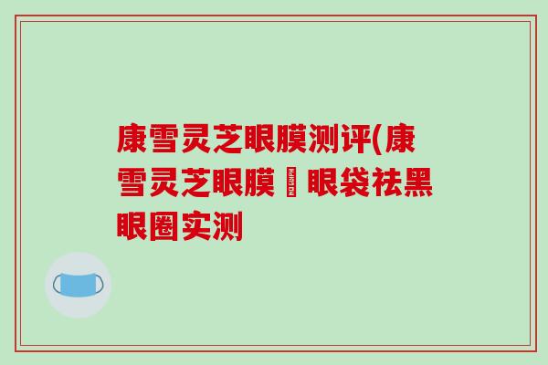 康雪灵芝眼膜测评(康雪灵芝眼膜袪眼袋祛黑眼圈实测
