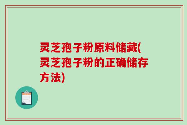 灵芝孢子粉原料储藏(灵芝孢子粉的正确储存方法)