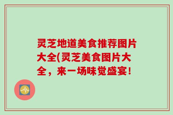 灵芝地道美食推荐图片大全(灵芝美食图片大全，来一场味觉盛宴！