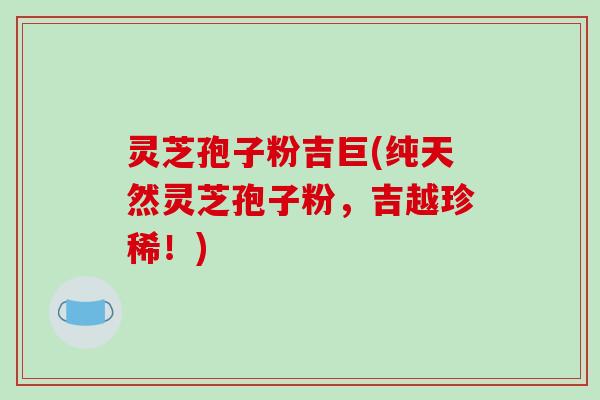 灵芝孢子粉吉巨(纯天然灵芝孢子粉，吉越珍稀！)