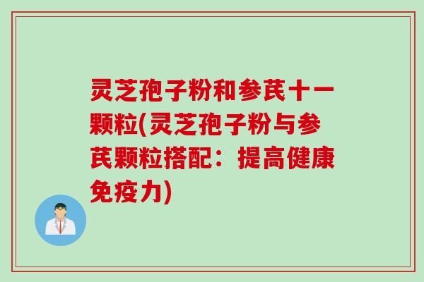 灵芝孢子粉和参芪十一颗粒(灵芝孢子粉与参芪颗粒搭配：提高健康免疫力)