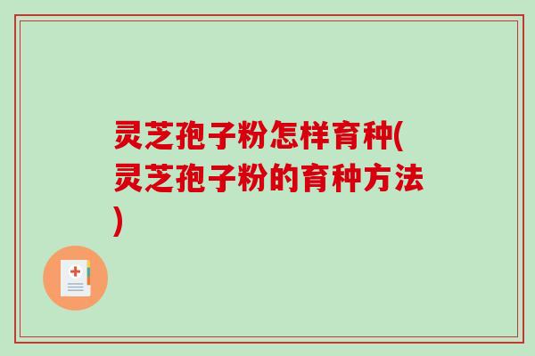 灵芝孢子粉怎样育种(灵芝孢子粉的育种方法)