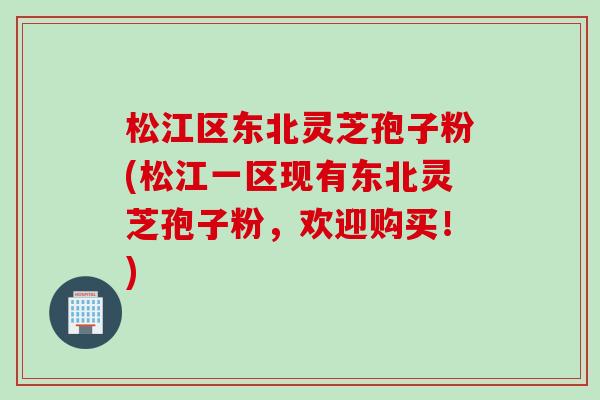松江区东北灵芝孢子粉(松江一区现有东北灵芝孢子粉，欢迎购买！)