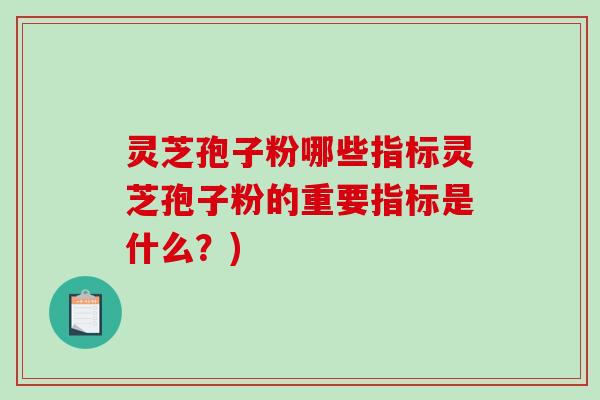 灵芝孢子粉哪些指标灵芝孢子粉的重要指标是什么？)