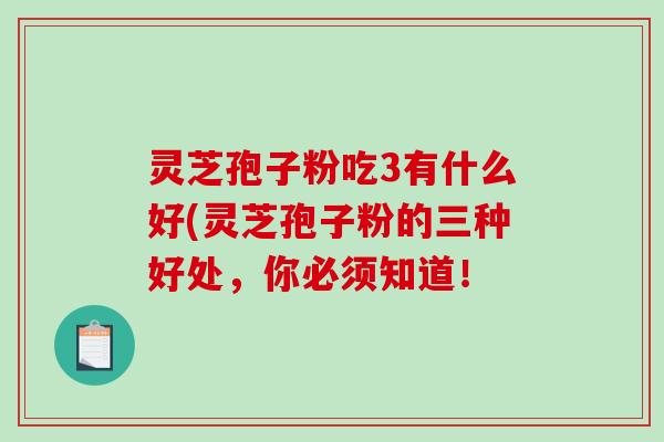 灵芝孢子粉吃3有什么好(灵芝孢子粉的三种好处，你必须知道！